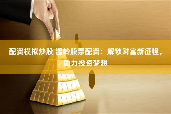配资模拟炒股 温岭股票配资：解锁财富新征程，助力投资梦想