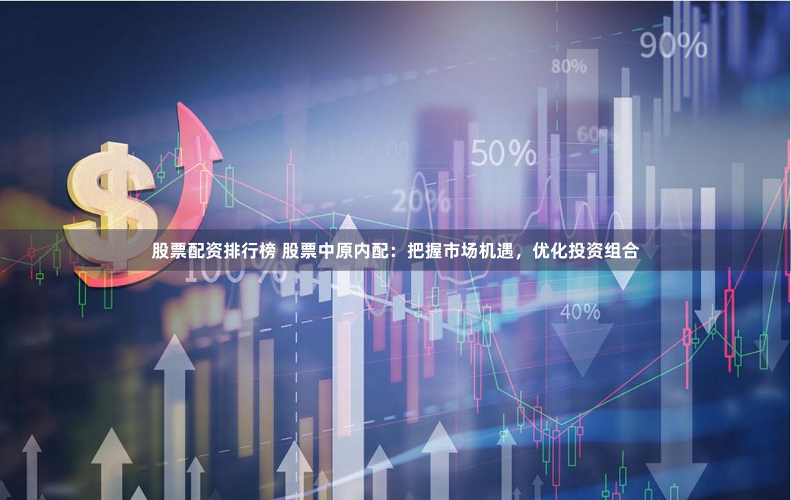 股票配资排行榜 股票中原内配：把握市场机遇，优化投资组合