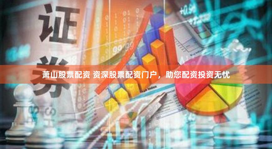 萧山股票配资 资深股票配资门户，助您配资投资无忧