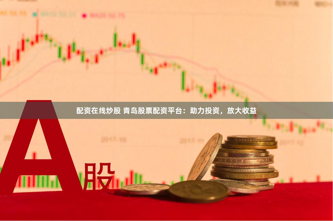 配资在线炒股 青岛股票配资平台：助力投资，放大收益