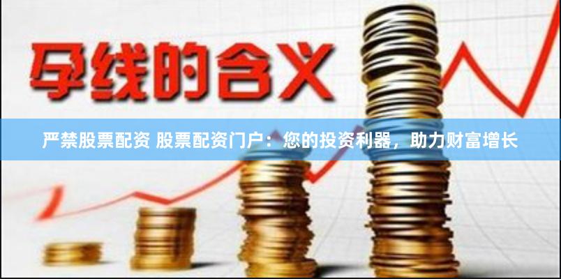 严禁股票配资 股票配资门户：您的投资利器，助力财富增长