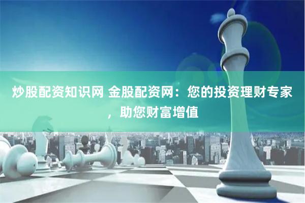炒股配资知识网 金股配资网：您的投资理财专家，助您财富增值