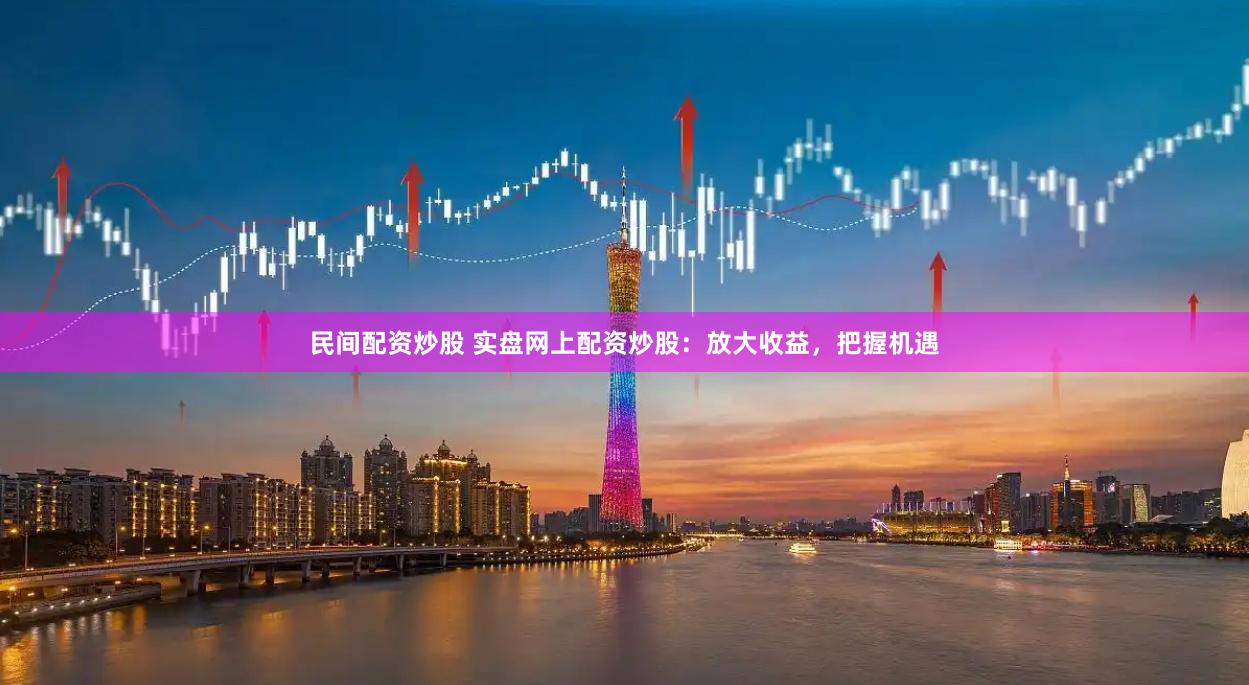 民间配资炒股 实盘网上配资炒股：放大收益，把握机遇