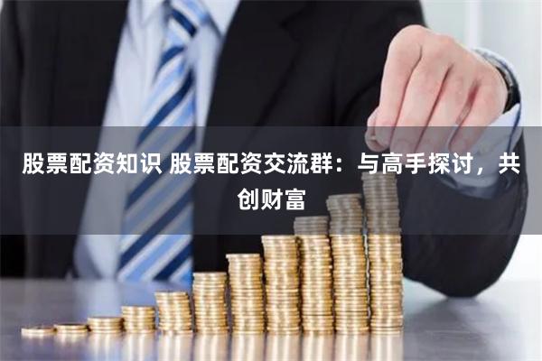 股票配资知识 股票配资交流群:与高手探讨,共创财富