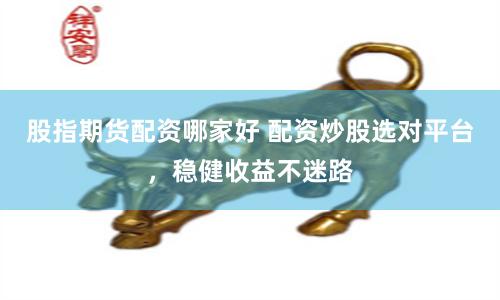 股指期货配资哪家好 配资炒股选对平台,稳健收益不迷路