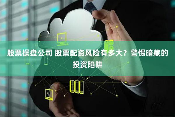 股票操盘公司 股票配资风险有多大?警惕暗藏的投资陷阱