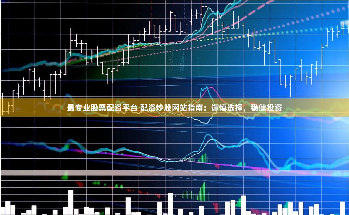 最专业股票配资平台 配资炒股网站指南:谨慎选择,稳健投资