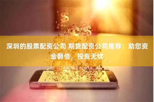 深圳的股票配资公司 期货配资公司推荐：助您资金翻倍，投资无忧