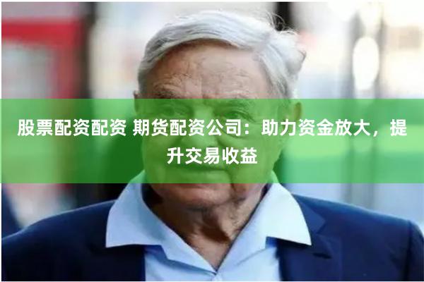 股票配资配资 期货配资公司:助力资金放大,提升交易收益