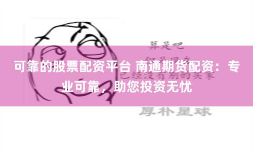 可靠的股票配资平台 南通期货配资：专业可靠，助您投资无忧