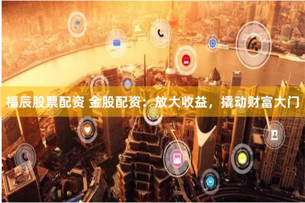 福辰股票配资 金股配资：放大收益，撬动财富大门