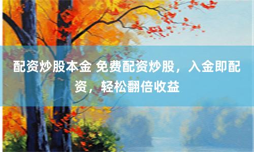 配资炒股本金 免费配资炒股，入金即配资，轻松翻倍收益
