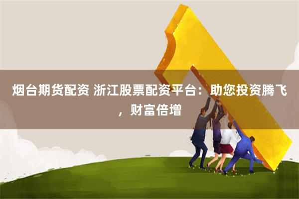 烟台期货配资 浙江股票配资平台:助您投资腾飞,财富倍增