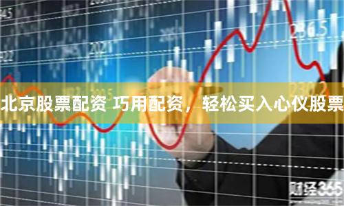 北京股票配资 巧用配资，轻松买入心仪股票