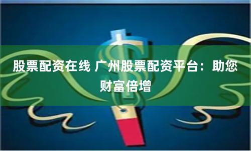 股票配资在线 广州股票配资平台：助您财富倍增