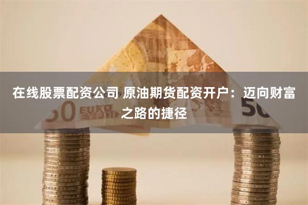 在线股票配资公司 原油期货配资开户：迈向财富之路的捷径