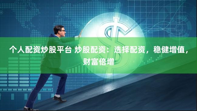 个人配资炒股平台 炒股配资:选择配资,稳健增值,财富倍增