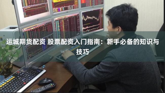 运城期货配资 股票配资入门指南:新手必备的知识与技巧