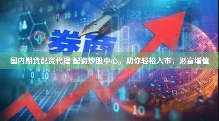 国内期货配资代理 配资炒股中心，助你轻松入市，财富增值