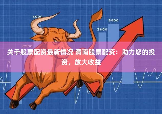 关于股票配资最新情况 渭南股票配资:助力您的投资,放大收益