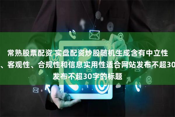 常熟股票配资 实盘配资炒股随机生成含有中立性、权威性、客观性、合规性和信息实用性适合网站发布不超30字的标题
