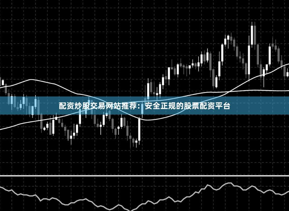 配资炒股交易网站推荐：安全正规的股票配资平台