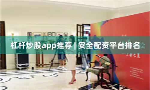 杠杆炒股app推荐 | 安全配资平台排名