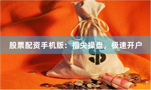 股票配资手机版：指尖操盘，极速开户