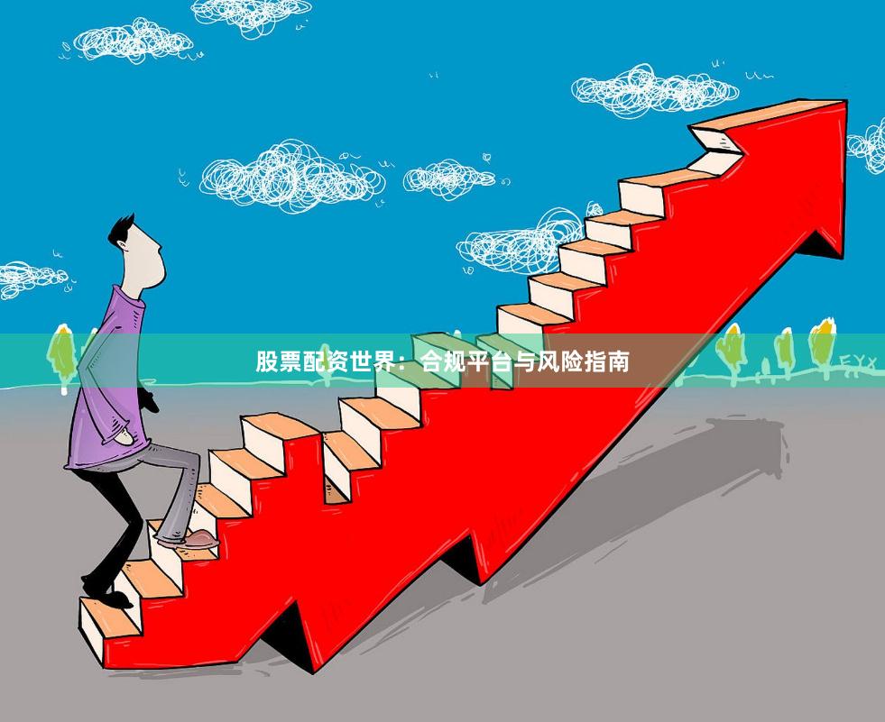 股票配资世界：合规平台与风险指南